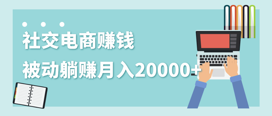 2020年最赚钱的副业，社交电商被动躺赚月入20000+，躺着就有收入（视频+文档）-学习资源库