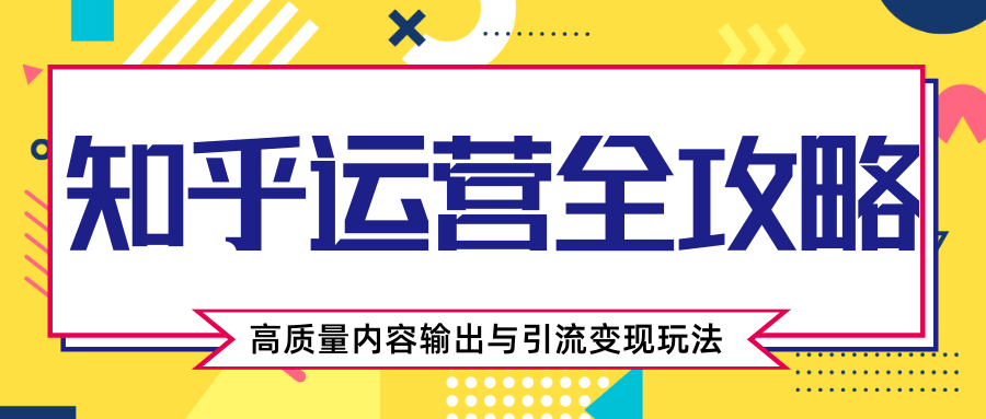 知乎运营全攻略，涨盐值最快的方法，高质量内容输出与引流变现玩法（共3节视频）-学习资源库