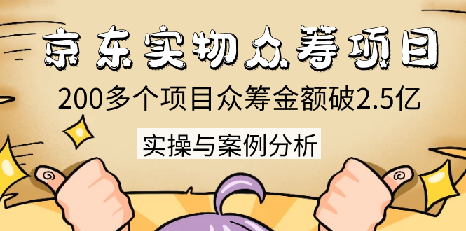 京东实物众筹项目：200多个项目众筹金额破2.5亿，实操与案例分析（4节课）-学习资源库