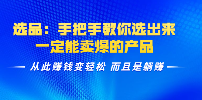 选品：手把手教你选出来，一定能卖爆的产品 从此赚钱变轻松 而且是躺赚-学习资源库