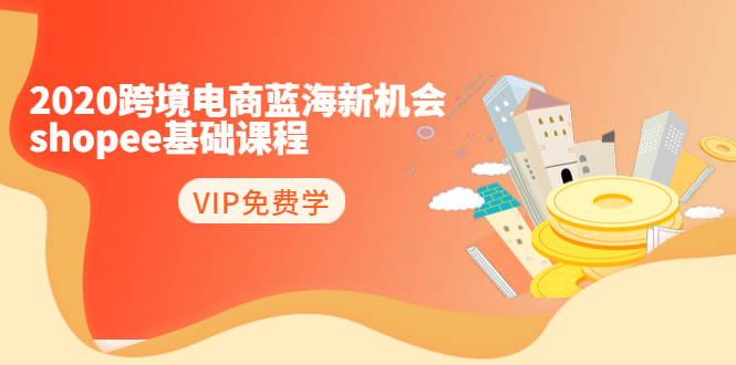 2020跨境电商蓝海新机会-SHOPEE基础课程：简单粗暴日报爆千单（27节课）-学习资源库