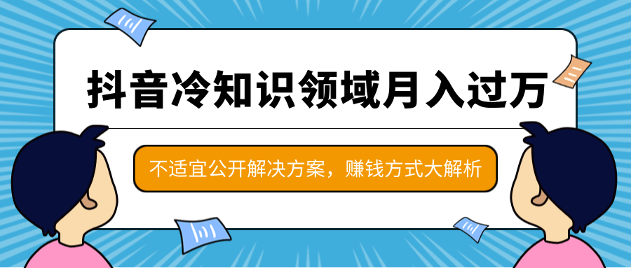 抖音冷知识领域月入过万项目，不适宜公开解决方案 ，抖音赚钱方式大解析！-学习资源库