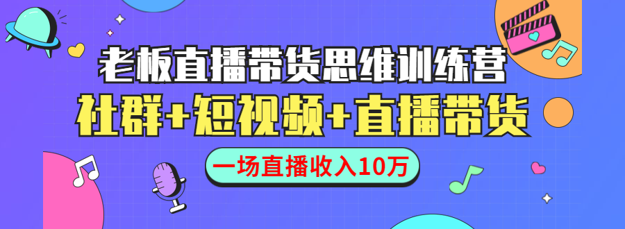直播带货思维训练营：社群+短视频+直播带货：一场直播收入10万-学习资源库