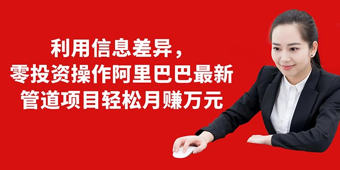 利用信息差异，零投资操作阿里巴巴最新管道项目轻松月赚10000+-学习资源库