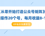 《从零开始打造公众号矩阵》批量操作20个号,每月收益大概8-12W(44节课)-学习资源库