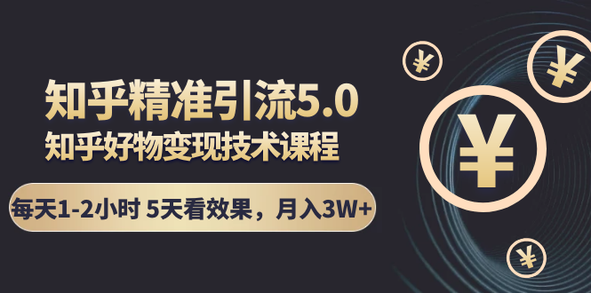知乎精准引流5.0+知乎好物变现技术课程：每天1-2小时5天看效果，月入3W+-学习资源库