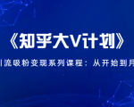 《知乎大V计划》快速引流吸粉变现系列课程:从0开始到月入万元-学习资源库