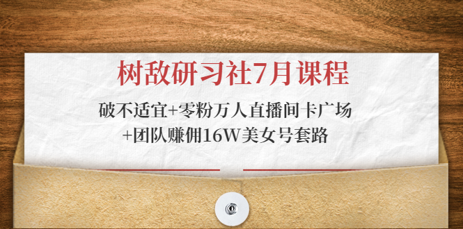树敌研习社7月课程：破不适宜+零粉万人直播间卡广场+团队赚佣16W美女号套路-学习资源库