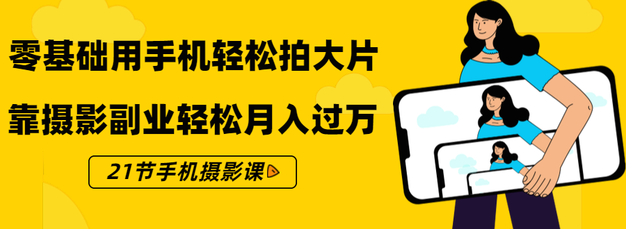 零基础用手机轻松拍大片，靠摄影副业轻松月入过万（21节手机摄影课）-学习资源库