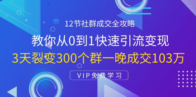 12节社群成交全攻略：从0到1快速引流变现，3天裂变300个群一晚成交103万-学习资源库