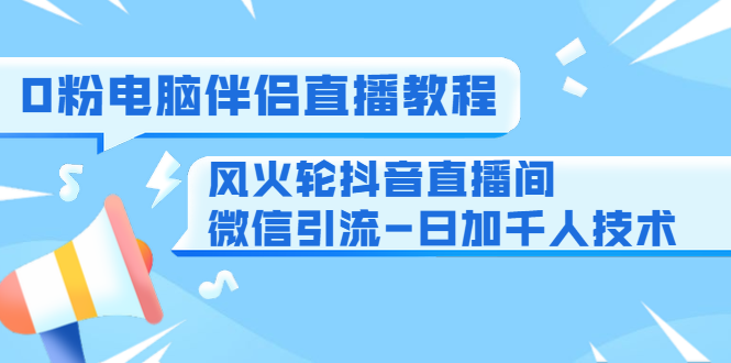 0粉电脑伴侣直播教程+风火轮抖音直播间微信引流-日加千人技术（两节视频）-学习资源库