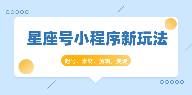 星座号小程序新玩法：起号、素材、剪辑，如何变现（附素材）-学习资源库