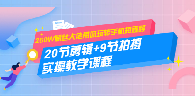 260W粉丝大佬带你玩转手机短视频：20节剪辑+9节拍摄 实操教学课程-学习资源库