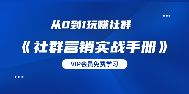 从0到1玩赚社群《社群营销实战手册》干货满满，多种变现模式（21节）-学习资源库