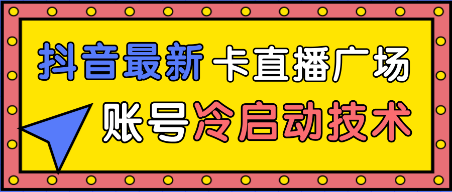 抖音最新卡直播广场12个方法、新老账号冷启动技术，异常账号冷启动-学习资源库