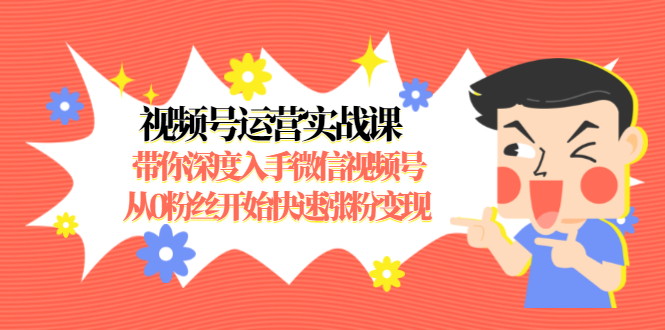 视频号运营实战课，带你深度入手微信视频号1.0，从0粉丝开始快速涨粉变现-学习资源库