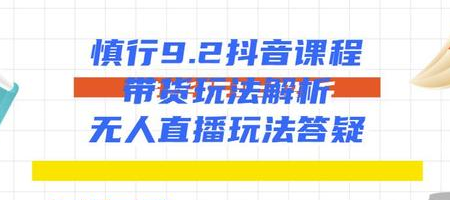 慎行抖音课程：带货玩法解析+无人直播玩法答疑-学习资源库