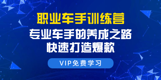 职业车手训练营：专业车手的养成之路，快速打造爆款（8节-无水印直播课）-学习资源库
