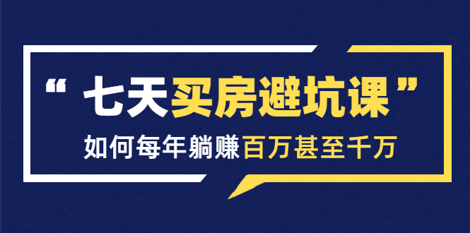 七天买房避坑课：人生中最为赚钱的投资，如何每年躺赚百万甚至千万-学习资源库