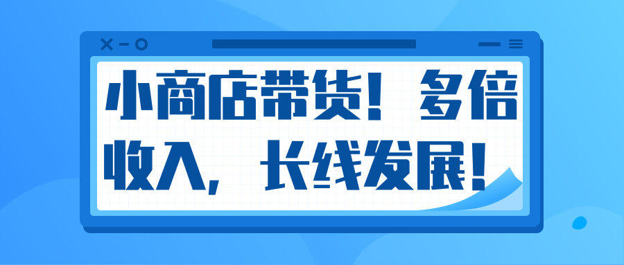 微信小商店带货，爆单多倍收入，长期复利循环！日赚300-800元不等-学习资源库