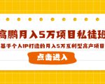 高鹏月入5万项目私徒班,基于个人IP打造的月入5万互利型高产项目!-学习资源库