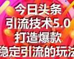 今日头条引流技术5.0,市面上最新的打造爆款稳定引流玩法,轻松100W+阅读-学习资源库