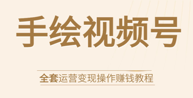 手绘视频号全套运营变现操作赚钱教程：零基础实操月入过万+玩赚视频号-学习资源库