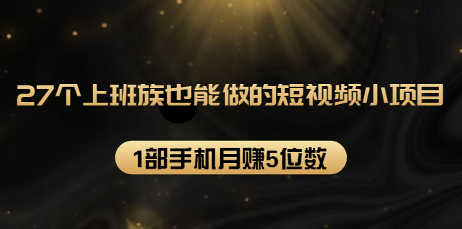 27个上班族也能做的短视频小项目，1部手机月赚5位数【赠短视频礼包】-学习资源库