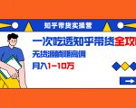 知乎带货实操营:一次吃透知乎带货全攻略 无货源躺赚高佣,月入1-10万-学习资源库