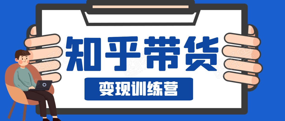 知乎带货变现训练营，教你0成本变现，告别拿死工资的生活-学习资源库