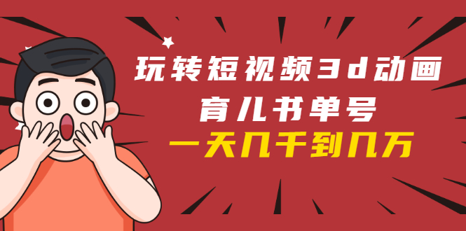 玩转短视频3D动画育儿书单号：实战操作一天几千，好的时候一天几万收益-学习资源库