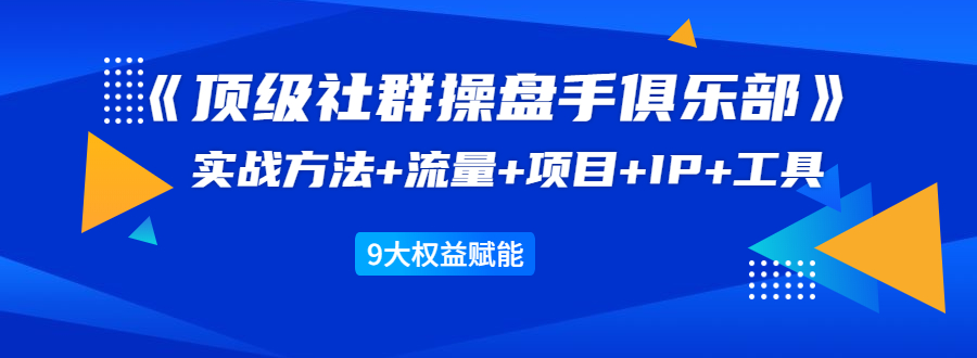 《顶级社群操盘手俱乐部》实战方法+流量+项目+IP+工具 9大权益赋能-学习资源库