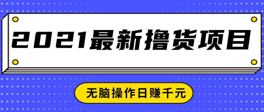2021最新撸货项目，一部手机即可实现无脑操作轻松日赚千元-学习资源库