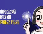 可复制的宝妈副业赚钱课:左手赚这在右手带娃,每月多赚2万元-学习资源库