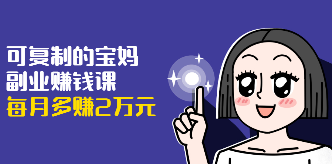 可复制的宝妈副业赚钱课：左手赚这在右手带娃，每月多赚2万元-学习资源库