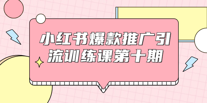 小红书爆款推广引流训练课第十期，手把手带你玩转小红书，轻松月入过万-学习资源库