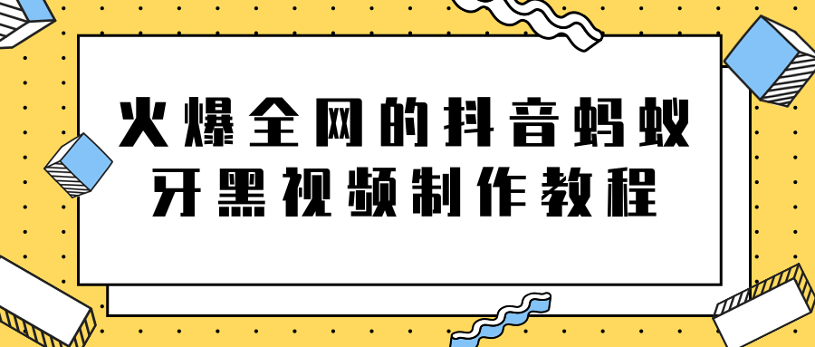 火爆全网的抖音“蚂蚁牙黑”视频制作教程，附软件【视频教程】-学习资源库