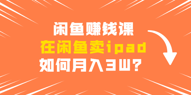闲鱼赚钱课：在闲鱼卖ipad，如何月入3W？详细操作教程-学习资源库