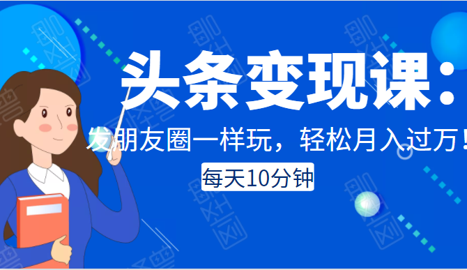 头条变现课：每天10分钟，像发朋友圈一样玩头条，轻松月入过万！-学习资源库