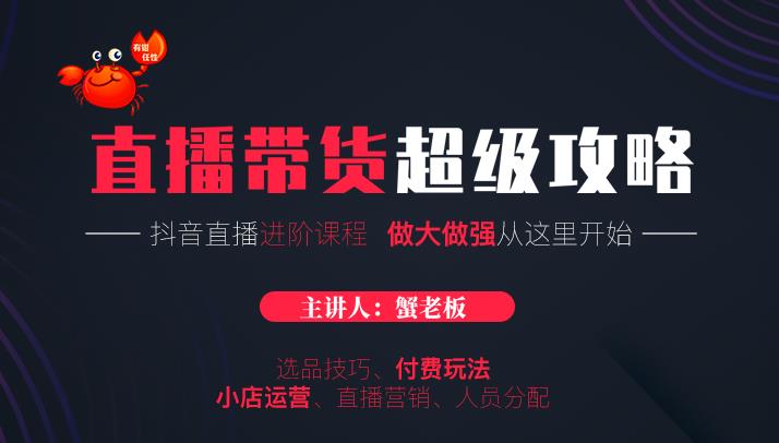 蟹老板抖音直播带货超级攻略：抖音直播带货的详细玩法，小店运营、付费投放等-学习资源库