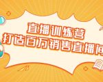 直播训练营：打造百万销售直播间 教会你如何直播带货，抓住直播大风口-学习资源库