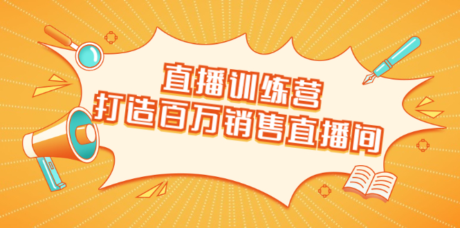直播训练营：打造百万销售直播间 教会你如何直播带货，抓住直播大风口-学习资源库