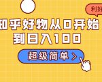 知乎好物从0开始到日入100,超级简单的玩法分享,新人一看也能上手操作-学习资源库