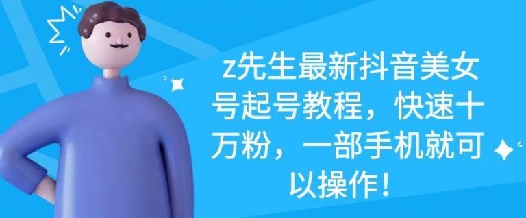 z先生最新抖音美女号起号教程，快速十万粉，一部手机就可以操作-学习资源库