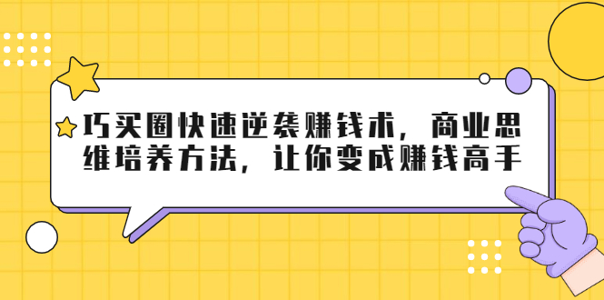 巧买圈快速逆袭赚钱术，商业思维培养方法，让你变成赚钱高手-学习资源库