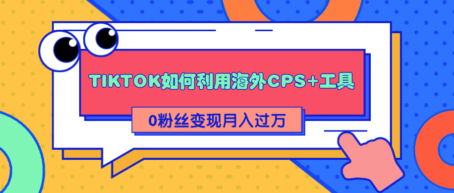 详细解析TIKTOK如何利用海外CPS+工具0粉丝轻松变现月入过万-学习资源库