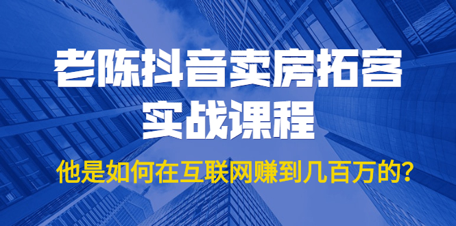 老陈抖音卖房拓客实战课程，他是如何在互联网赚到几百万的？价值1999元-学习资源库