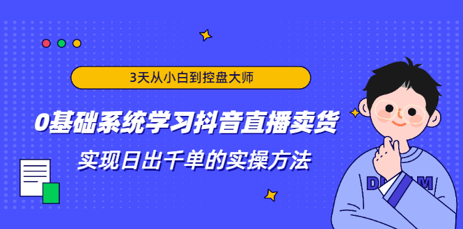 3天从小白到控盘大师，0基础系统学习抖音直播卖货 实现日出千单的实操方法-学习资源库