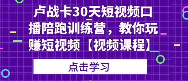 卢战卡30天短视频口播陪跑训练营，教你玩赚短视频-学习资源库