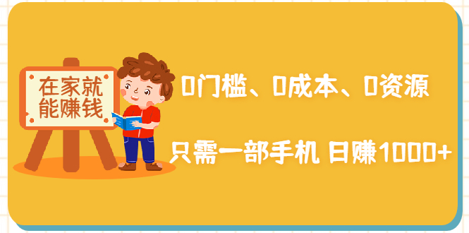 在家能操作的赚钱项目：0门槛、0成本、0资源，只需一部手机 就能日赚1000+-学习资源库